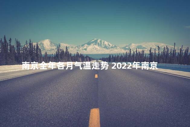 南京全年各月气温走势 2022年南京12月份的天气温度大概是多少